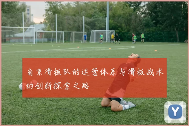 南京滑板队的运营体系与滑板战术的创新探索之路