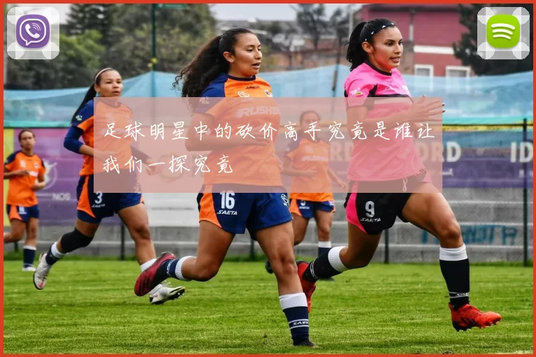 足球明星中的砍价高手究竟是谁让我们一探究竟